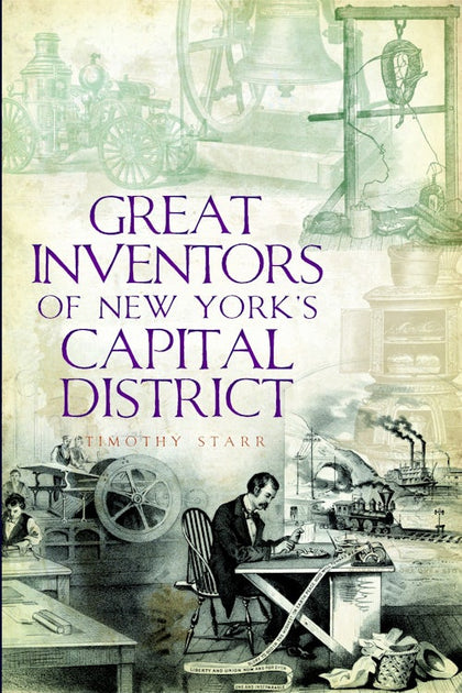 Great Inventors of New York's Capital District, New York: Timothy Starr ...