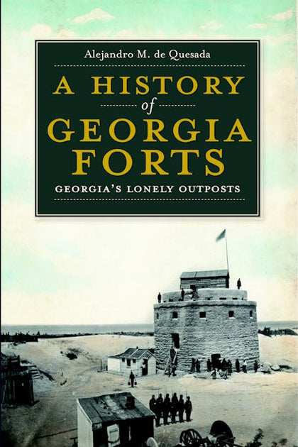 A History of Georgia Forts, Georgia: Alejandro M. de Quesada Jr ...